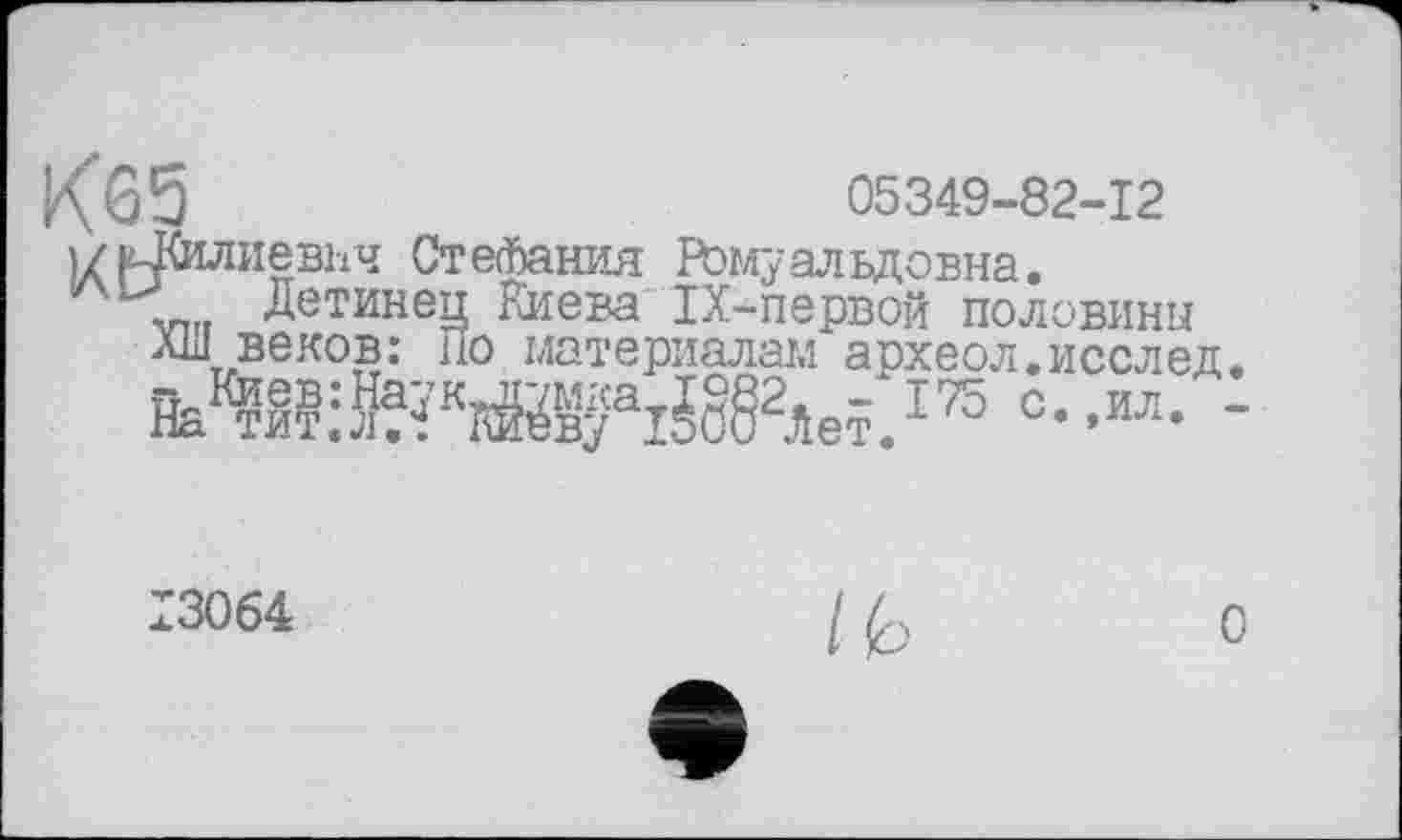 ﻿Кб 5	05349-82-12
{/{Алиевич Стефания РЬмуальдовна.
Лиг, Детинец Киева П-первой половины ХШ веков: по материалам аохеол-иосла
материалам археол.исслед.
175 с.,ил. -
13064
0